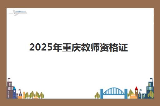 2025年重庆教师资格证笔试报名时间确定！7月4日起网上申报全流程指南