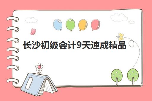 长沙初级会计9天速成精品课程机构成功率最高的是哪个？2025年高通过率机构权威榜单与科学择校全指南