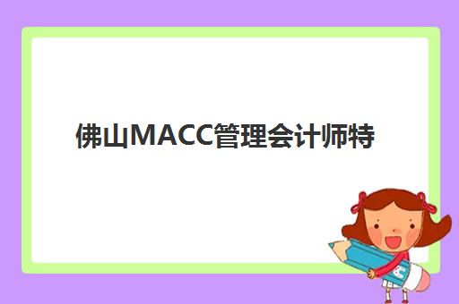 佛山MACC管理会计师特色课程辅导学校哪家好一点？2025年最新TOP3榜单、择校策略与成功案例全解析