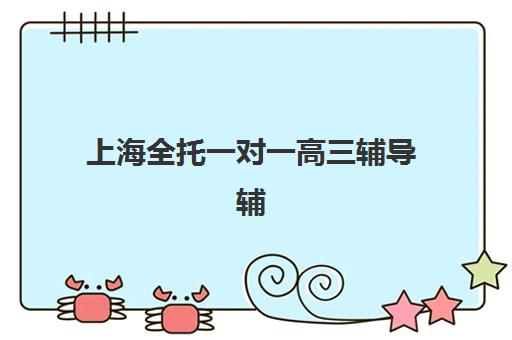 上海全托一对一高三辅导辅导班有哪些学校？2025年最新权威榜单解析、各校特色对比与科学择校全指南