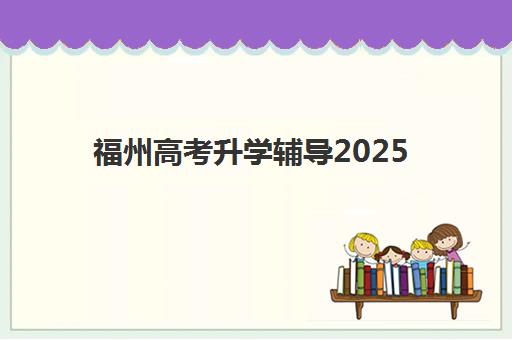 福州高考升学辅导2025培训机构前十名如何选择？最新排名榜单与全方位择校指南解析