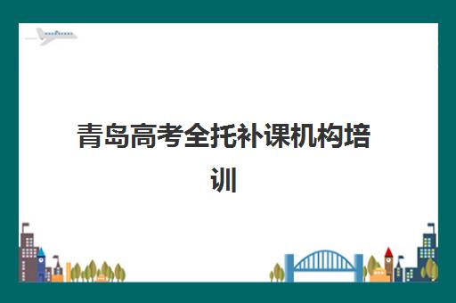 青岛高考全托补课机构培训机构哪家强些？2025年十大顶尖机构综合评测与择校全攻略