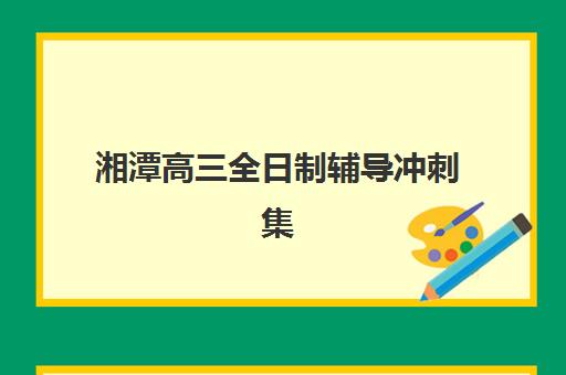 湘潭高三全日制辅导冲刺集训营如何选择？2025年最新排名榜单与性价比择校指南