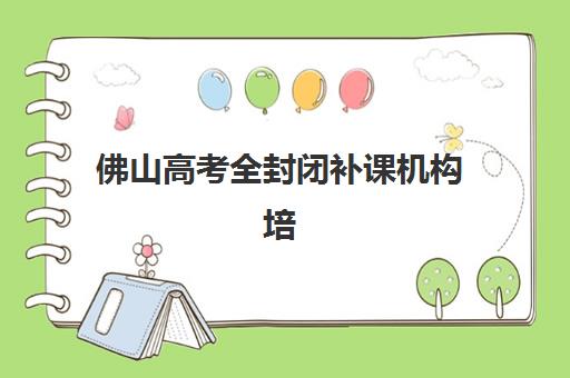 佛山高考全封闭补课机构培训排名第一的学校如何科学选择？2025年最新排名解读、择校策略与成功案例全解析