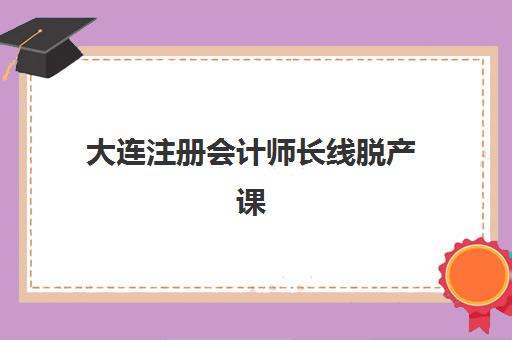 大连注册会计师长线脱产课程2025年考试时间如何安排？最新考试日程、备考计划与通关指南全解析