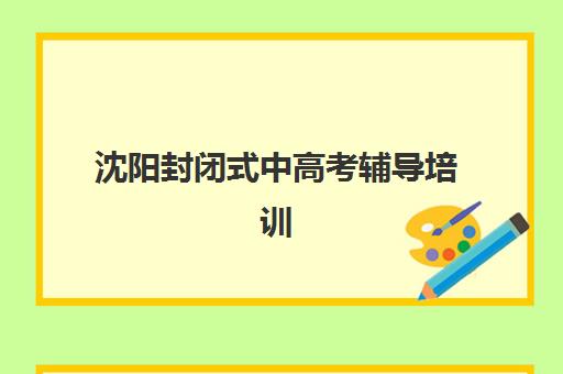 沈阳封闭式中高考辅导培训机构哪家好?2025年最新排名前十、各校特色优势与科学选择全指南 沈阳封闭式中高考辅导培训机构哪家好?2025年最新排名前十、各校特色优势与科学选择全指南
