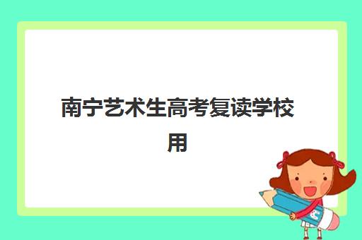 南宁艺术生高考复读学校用户推荐度TOP3如何查询？2025年权威榜单、择校指南与成功案例解析