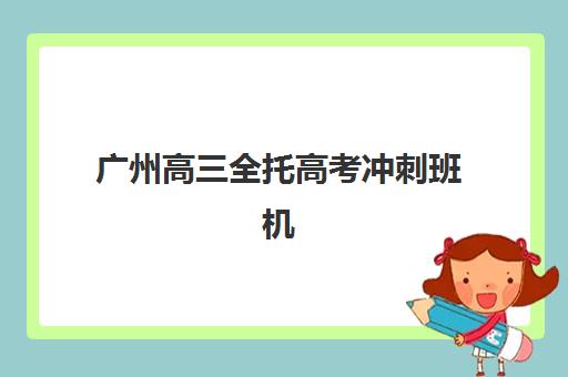 广州高三全托高考冲刺班机构用户满意度如何？2025年最新口碑评价与择校全攻略