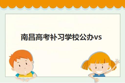 南昌高考补习学校公办vs民办服务对比如何选择更合适？2025年最新分析、择校指南与实操建议全解析