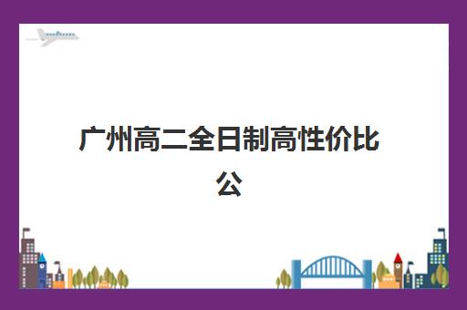 广州高二全日制高性价比公办机构TOP5如何科学选择？2023年最新权威排名解析与择校指南全攻略