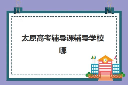 太原高考辅导课辅导学校哪家好一点？2025年Top10权威排名、各校特色解析与科学择校全指南