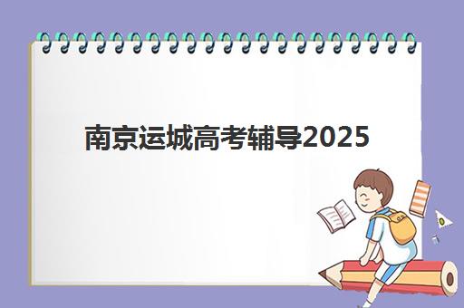 南京运城高考辅导2025年报名时间如何安排？附最新时间表、报名流程与择校指南全解析