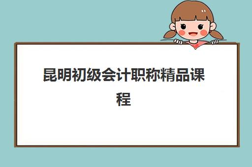 昆明初级会计职称精品课程面试培训机构哪家更好？2025年最新权威排名、课程对比与科学择校全攻略