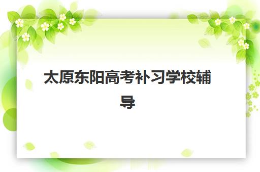 太原东阳高考补习学校辅导机构最新排行榜如何查询？2025年权威榜单与科学择校全指南