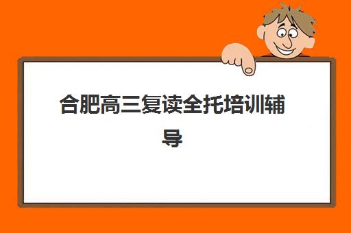 合肥高三复读全托培训辅导机构排行榜最新发布：2025年全封闭集训学校选择指南与性价比深度解析