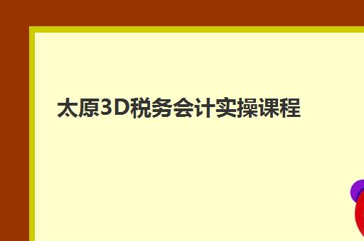 太原3D税务会计实操课程培训排名第一的学校是哪家?2025年最新评测与选择指南 太原3D税务会计实操课程培训排名第一的学校是哪家?2025年最新评测与选择指南