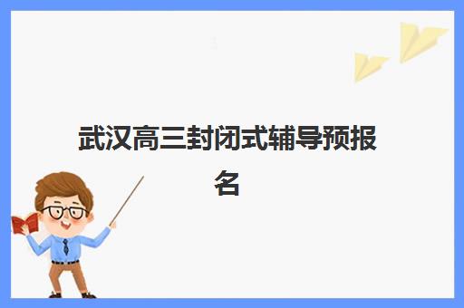 武汉高三封闭式辅导预报名考点查询时间如何安排？2025年最新日程、机构选择与操作步骤全解析