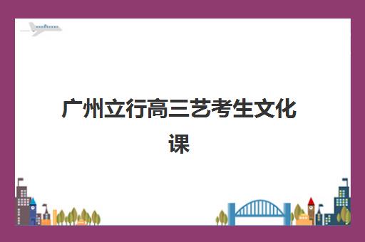 广州立行高三艺考生文化课集训班收费标准一览表：2025年收费详情、班型对比与高性价比报读指南