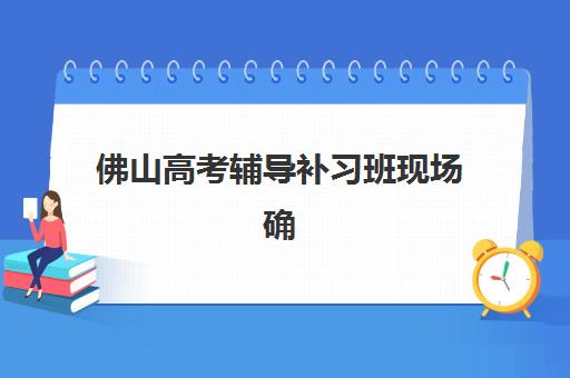 佛山高考辅导补习班现场确认时间2025如何安排？最新权威时间表、各校确认流程详解与科学规划全指南