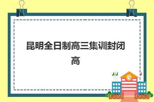 昆明全日制高三集训封闭高满意度机构TOP5有哪些？2025年最新口碑榜单与科学择校全指南