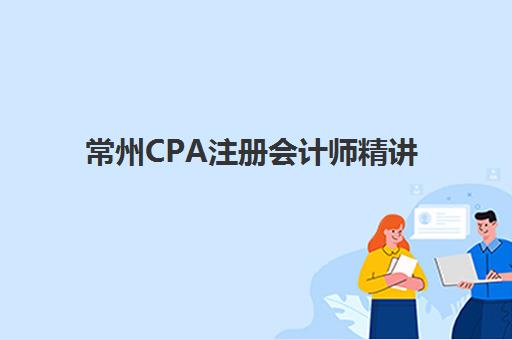 常州CPA注册会计师精讲课程培训班哪个最好一点？2025年最新排名与择校全攻略