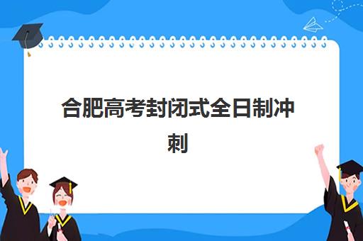 合肥高考封闭式全日制冲刺班2025年时间公布如何查询？最新课程安排、各校开学时间详解与科学备考全指南