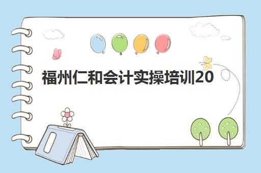 福州仁和会计实操培训2025报名时间表格如何查询？最新课程安排、报名流程与学习规划全解析