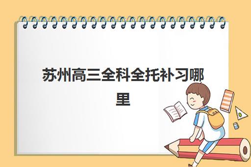 苏州高三全科全托补习哪里好？吴江区封闭式集训班费用与校区选择指南