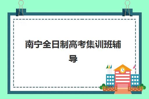 南宁全日制高考集训班辅导培训机构有哪些地方？2025年权威排名、选址指南与择校策略全解析