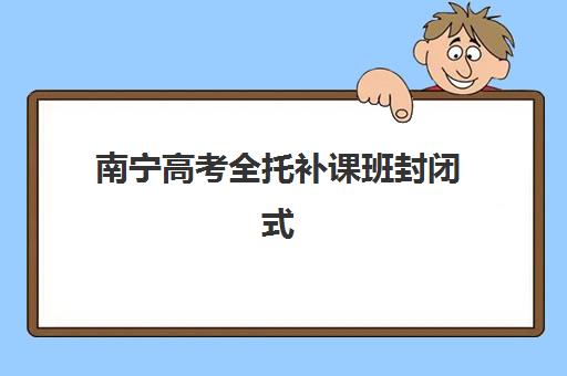 南宁高考全托补课班封闭式集训营有哪些地方？2025年最新地址清单、择校指南与避坑全攻略