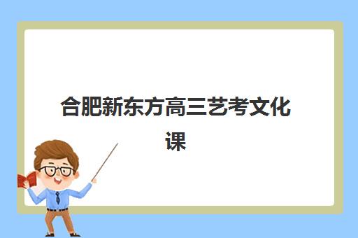 合肥新东方高三艺考文化课补习学校收费价格多少钱？2025年收费明细表、班型选择指南及性价比深度解析
