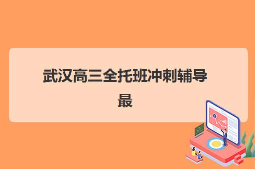 武汉高三全托班冲刺辅导最好辅导学校是哪个？2025年最新权威TOP10排名、择校技巧与全程指南全解析