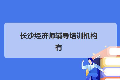 长沙经济师辅导培训机构有哪些学校？2025年最新权威排名、择校指南与避坑全攻略