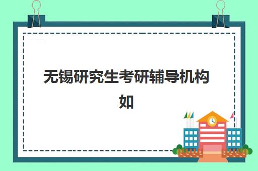 无锡研究生考研辅导机构如何择优？2025年顶尖机构综合评测与个性化择校全指南