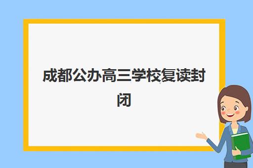 成都公办高三学校复读封闭式集训营怎么样啊？2025年最新排名、各校特色解析与科学择校全指南