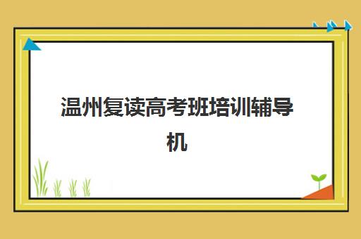 温州复读高考班培训辅导机构如何选？2025年全封闭管理学校TOP5测评与择校指南