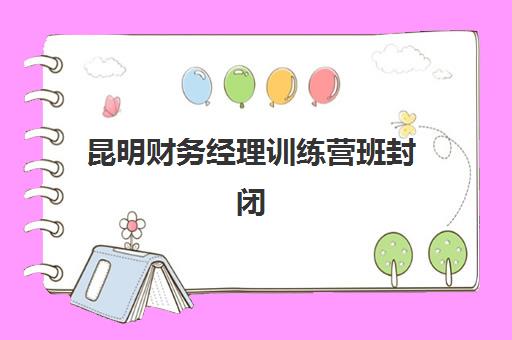 昆明财务经理训练营班封闭管理多少钱一个月？2025年最新费用解析与选择全攻略