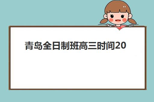 青岛全日制班高三时间2025年公布？最新课程安排、择校指南与备考全攻略