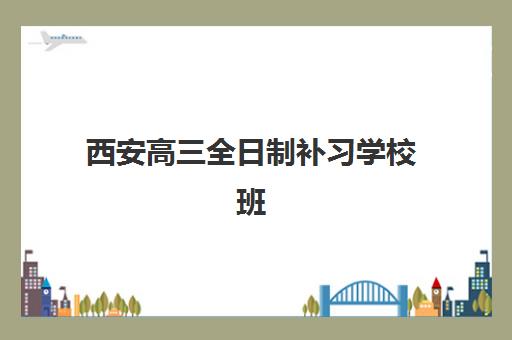 西安高三全日制补习学校班培训基地在哪个位置？2025年最新权威校区分布地图与个性化择校全攻略