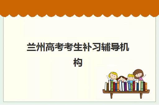 兰州高考考生补习辅导机构如何选？2025十大权威排名与择校全攻略