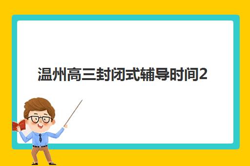 温州高三封闭式辅导时间2025年公布，如何查询最新日程与选择优质机构全指南