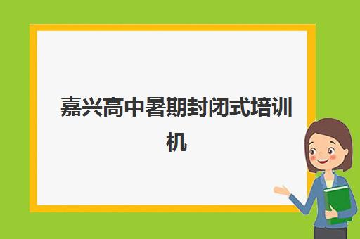 嘉兴高中暑期封闭式培训机构怎么选？2025年排名前三实力解析与择校避坑全指南