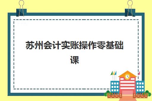 苏州会计实账操作零基础课程辅导班有哪些地方招生？2025年最新权威招生机构解析与高效报名全攻略