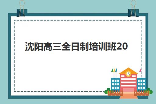 沈阳高三全日制培训班2025年报名情况全面解读：报名条件、时间节点与机构选择全攻略