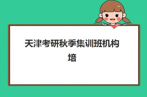 天津考研秋季集训班机构培训学校排名一览表如何查询?2025年最新权威榜单解析与择校全指南 天津考研秋季集训班机构培训学校排名一览表如何查询?2025年最新权威榜单解析与择校全指南