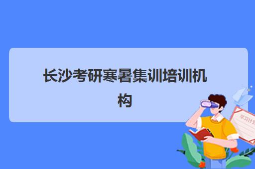 长沙考研寒暑集训培训机构哪个好一点？2025年最新权威排名榜单与科学择校全指南