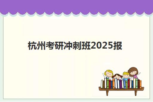 杭州考研冲刺班2025报名时间是多少？最新时间表与机构选择全攻略