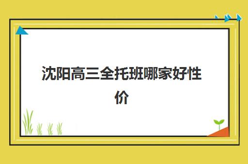沈阳高三全托班哪家好性价比高？2026年全日制高考补习辅导高性价比公办机构TOP5榜单与择校指南
