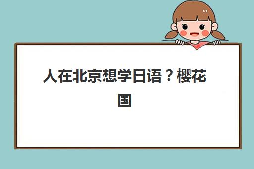 人在北京想学日语？樱花国际日语小班教学效果与课程选择全指南