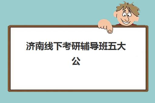 济南线下考研辅导班五大公办机构运营分析如何查询？2025年最新排名、运营模式与择校指南